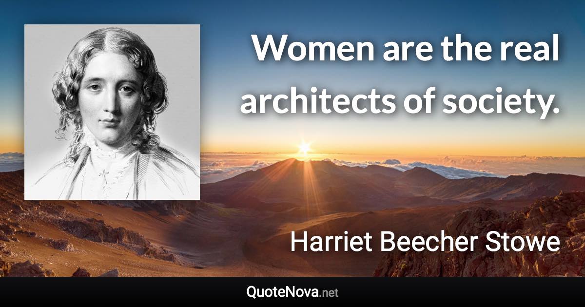 Women are the real architects of society. - Harriet Beecher Stowe quote