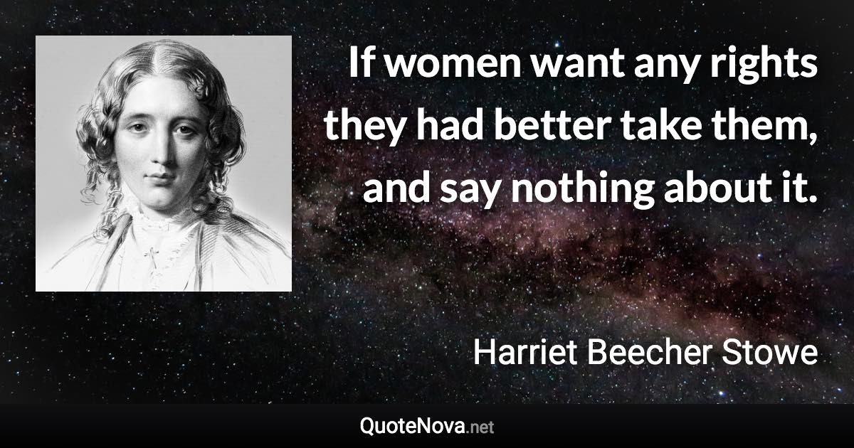 If women want any rights they had better take them, and say nothing about it. - Harriet Beecher Stowe quote