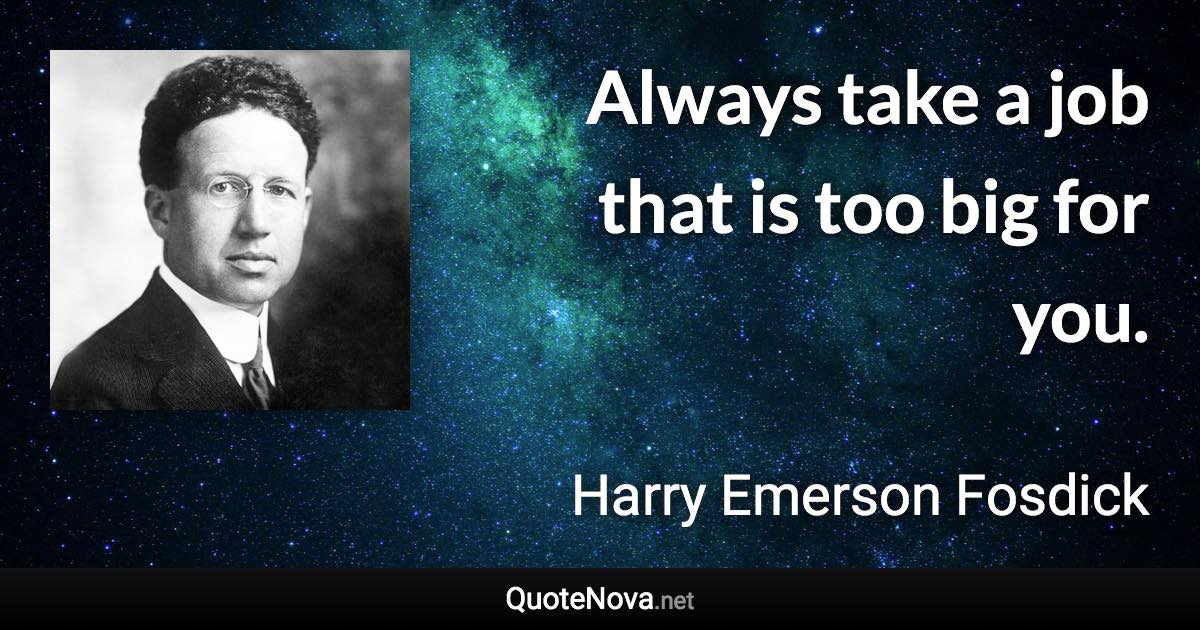 Always take a job that is too big for you. - Harry Emerson Fosdick quote