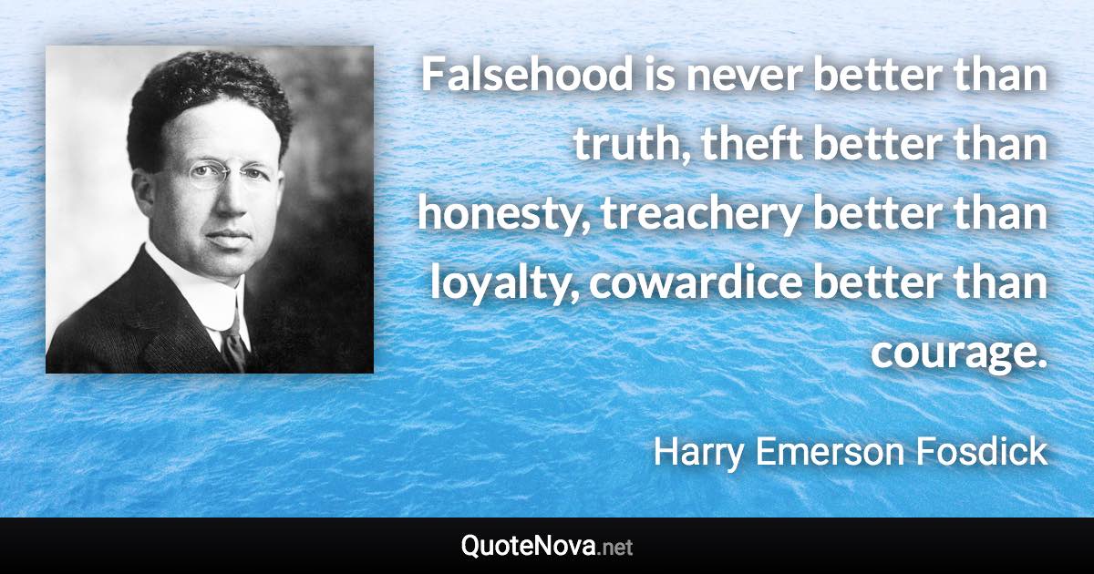 Falsehood is never better than truth, theft better than honesty, treachery better than loyalty, cowardice better than courage. - Harry Emerson Fosdick quote