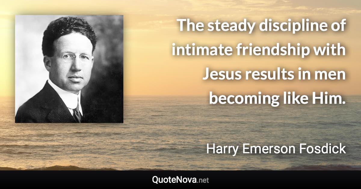 The steady discipline of intimate friendship with Jesus results in men becoming like Him. - Harry Emerson Fosdick quote