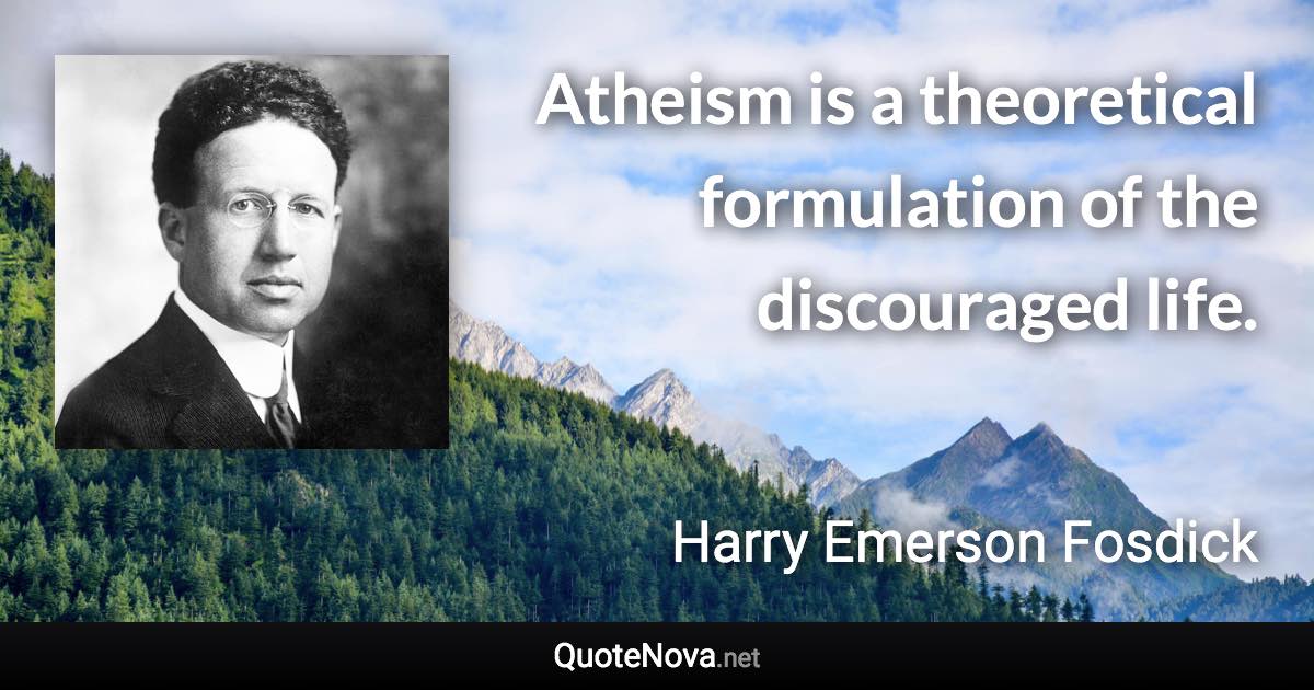 Atheism is a theoretical formulation of the discouraged life. - Harry Emerson Fosdick quote