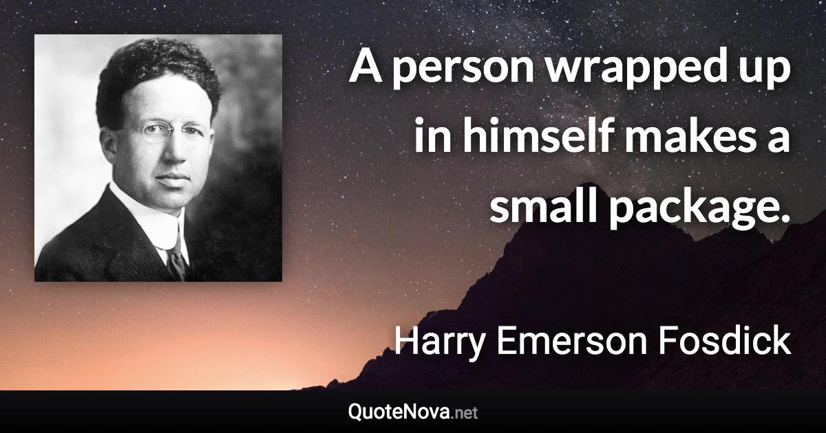 A person wrapped up in himself makes a small package. - Harry Emerson Fosdick quote