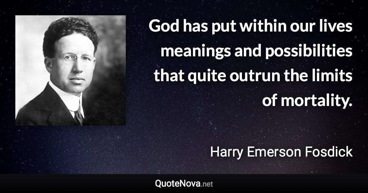 God has put within our lives meanings and possibilities that quite outrun the limits of mortality. - Harry Emerson Fosdick quote