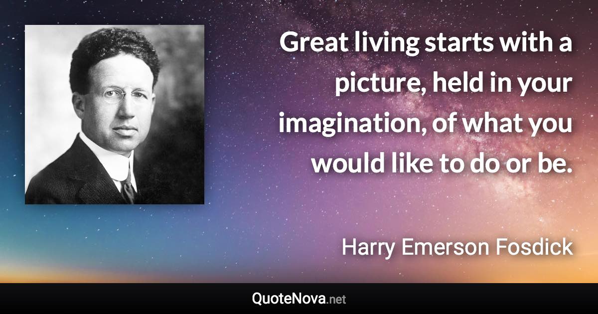 Great living starts with a picture, held in your imagination, of what you would like to do or be. - Harry Emerson Fosdick quote