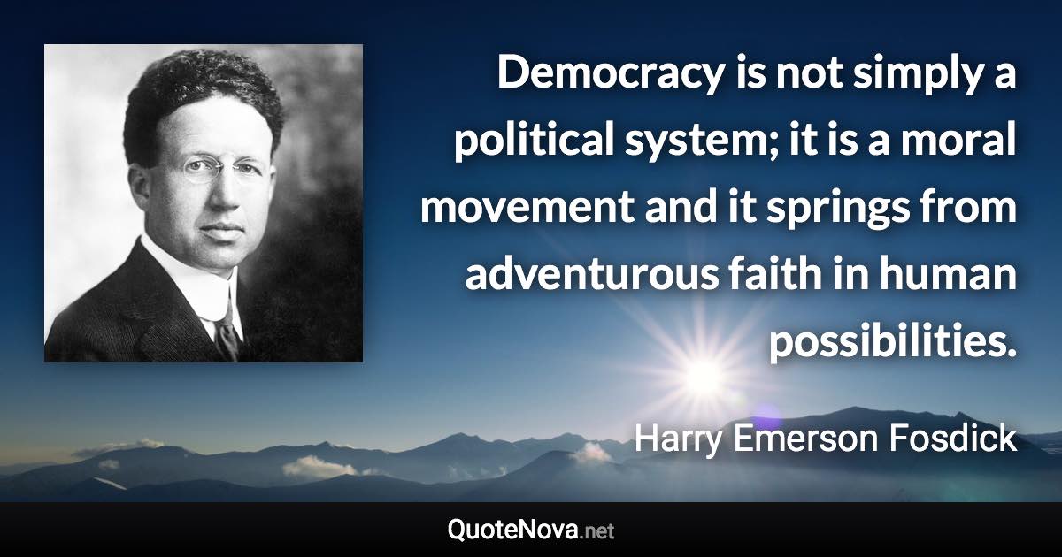 Democracy is not simply a political system; it is a moral movement and it springs from adventurous faith in human possibilities. - Harry Emerson Fosdick quote