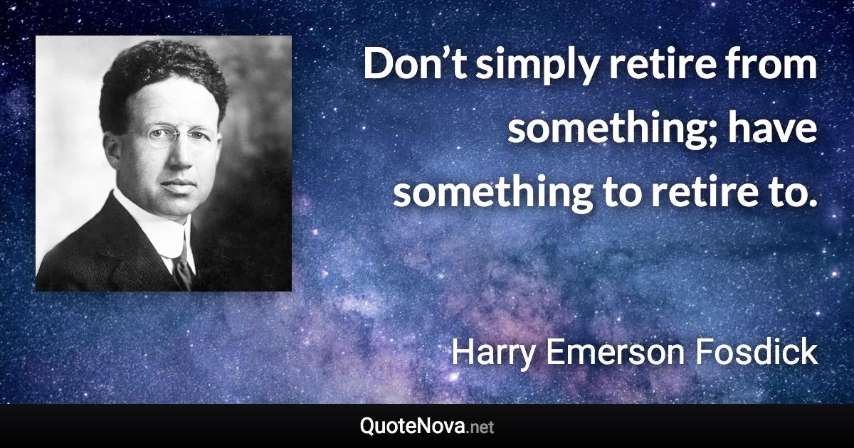 Don’t simply retire from something; have something to retire to. - Harry Emerson Fosdick quote