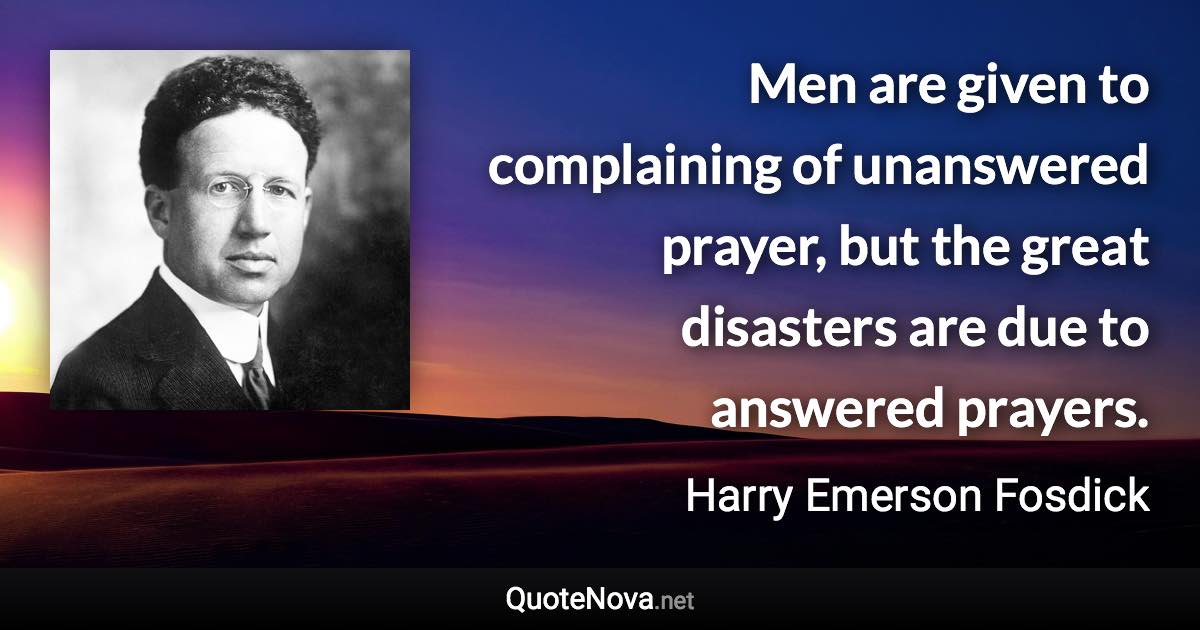 Men are given to complaining of unanswered prayer, but the great disasters are due to answered prayers. - Harry Emerson Fosdick quote