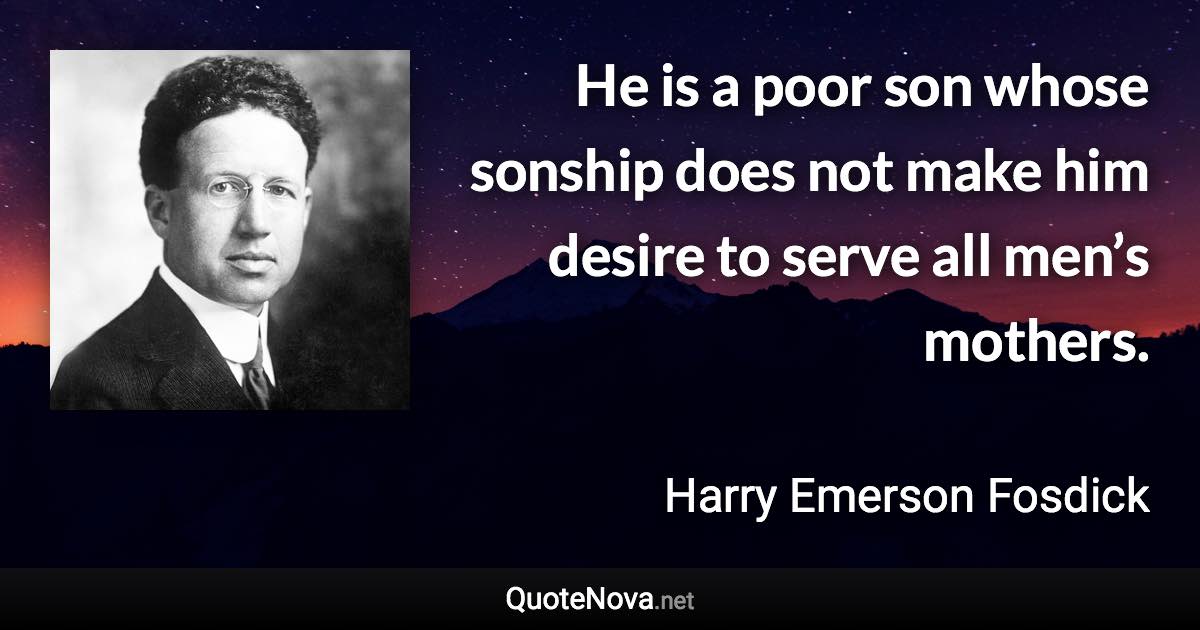 He is a poor son whose sonship does not make him desire to serve all men’s mothers. - Harry Emerson Fosdick quote