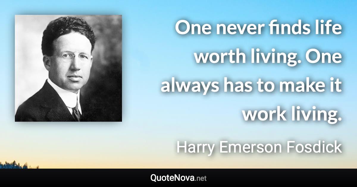 One never finds life worth living. One always has to make it work living. - Harry Emerson Fosdick quote