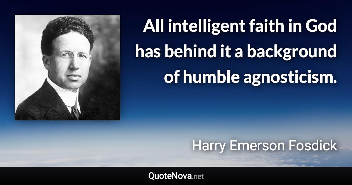 All intelligent faith in God has behind it a background of humble agnosticism. - Harry Emerson Fosdick quote