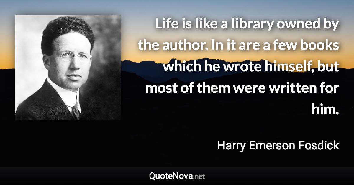 Life is like a library owned by the author. In it are a few books which he wrote himself, but most of them were written for him. - Harry Emerson Fosdick quote