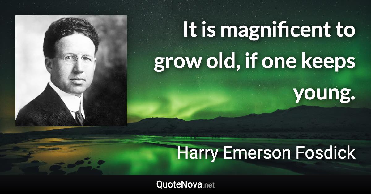 It is magnificent to grow old, if one keeps young. - Harry Emerson Fosdick quote