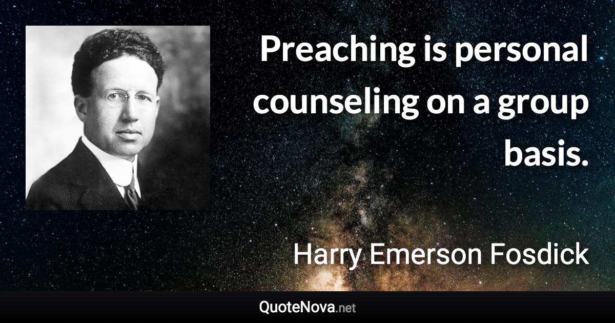 Preaching is personal counseling on a group basis. - Harry Emerson Fosdick quote