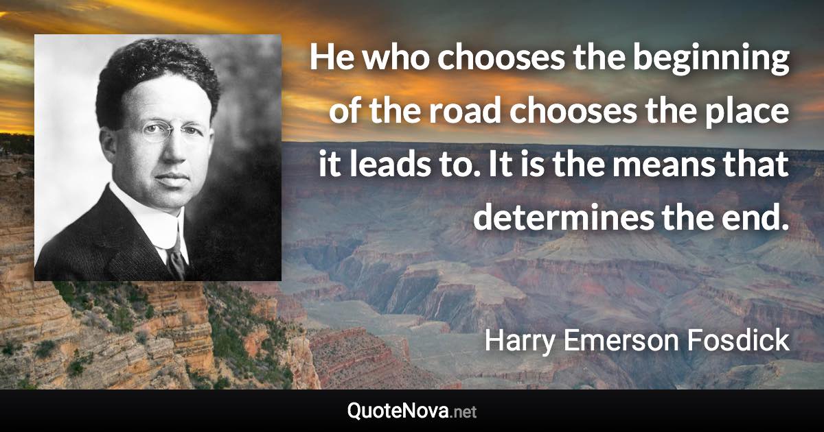 He who chooses the beginning of the road chooses the place it leads to. It is the means that determines the end. - Harry Emerson Fosdick quote