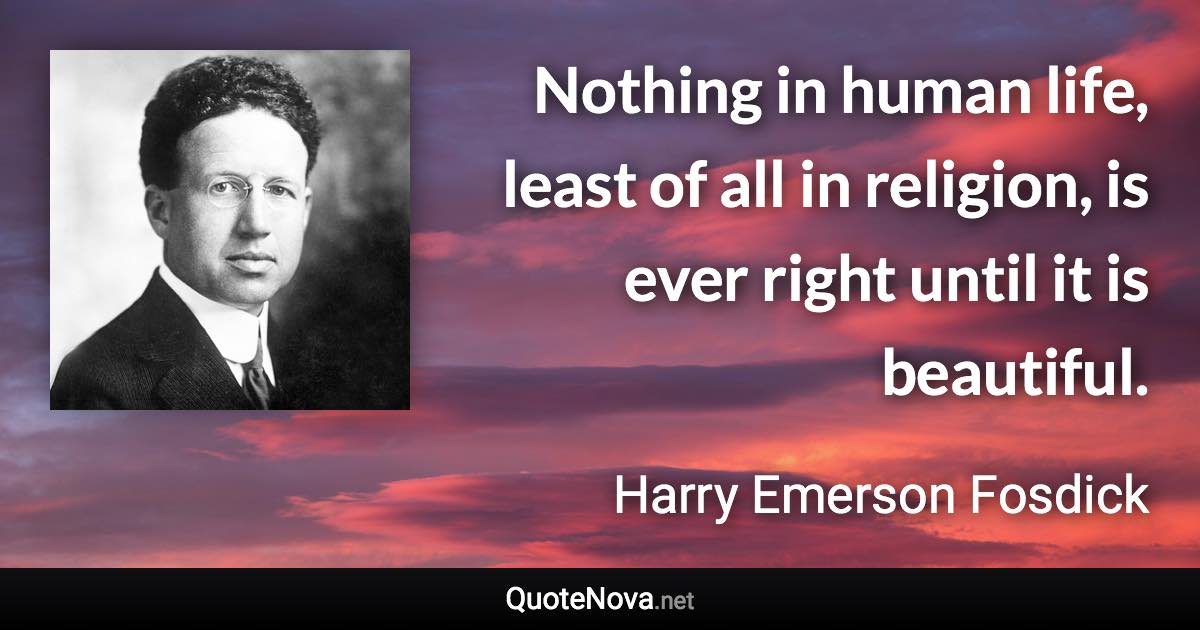 Nothing in human life, least of all in religion, is ever right until it is beautiful. - Harry Emerson Fosdick quote