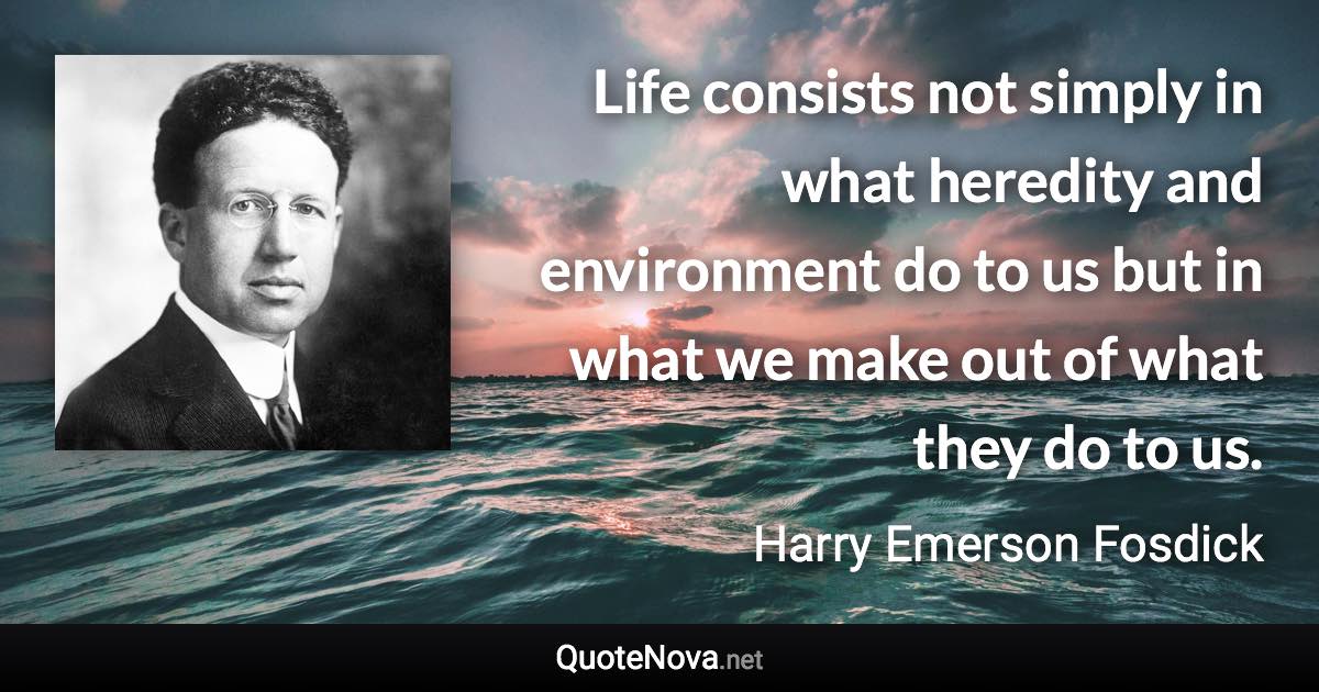 Life consists not simply in what heredity and environment do to us but in what we make out of what they do to us. - Harry Emerson Fosdick quote