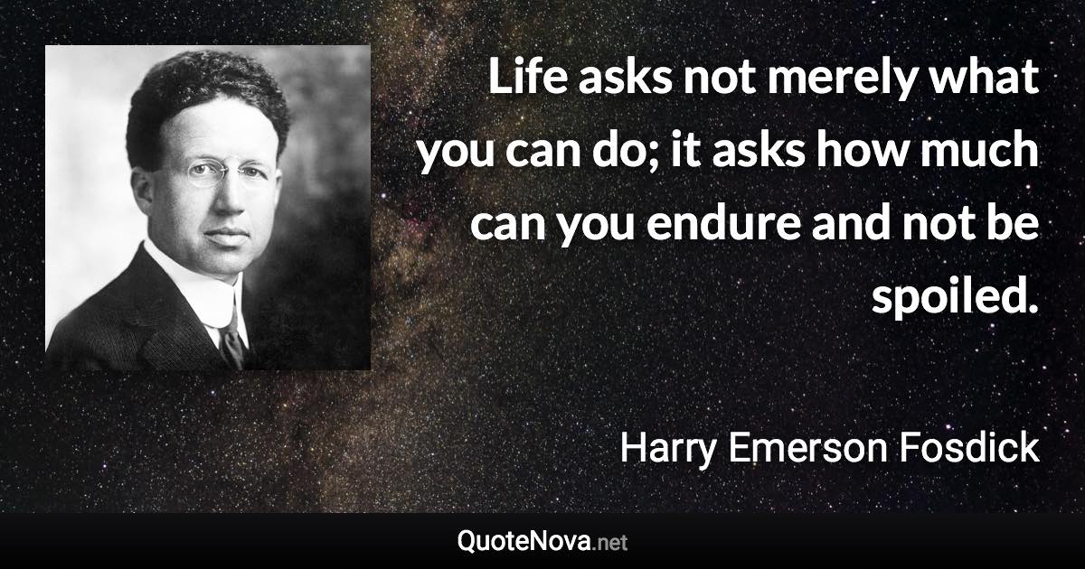 Life asks not merely what you can do; it asks how much can you endure and not be spoiled. - Harry Emerson Fosdick quote