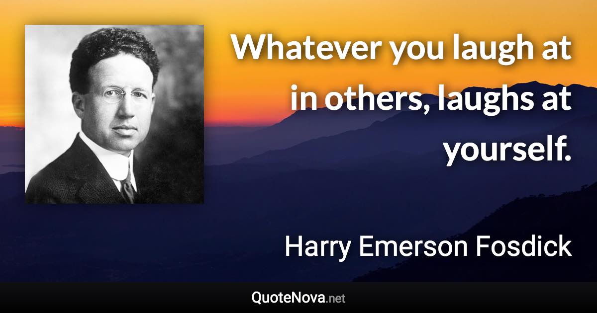 Whatever you laugh at in others, laughs at yourself. - Harry Emerson Fosdick quote