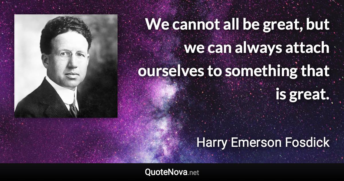 We cannot all be great, but we can always attach ourselves to something that is great. - Harry Emerson Fosdick quote
