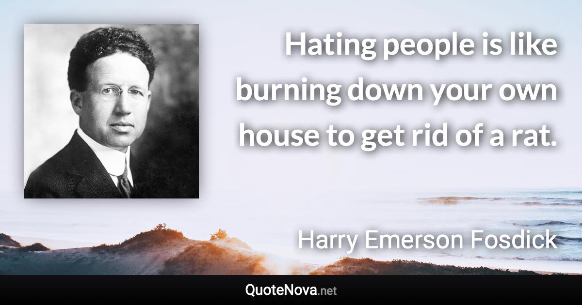 Hating people is like burning down your own house to get rid of a rat. - Harry Emerson Fosdick quote