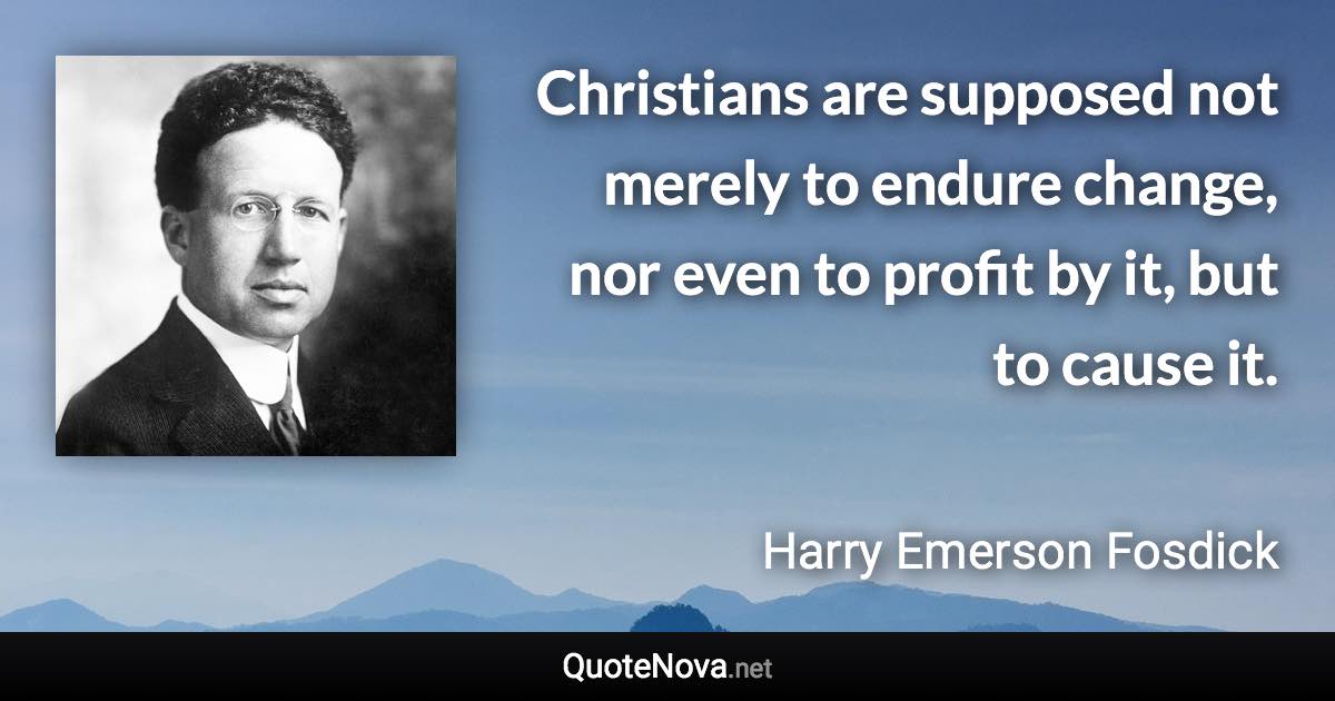 Christians are supposed not merely to endure change, nor even to profit by it, but to cause it. - Harry Emerson Fosdick quote