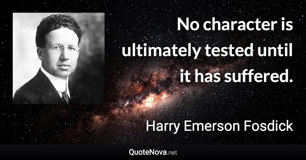 No character is ultimately tested until it has suffered. - Harry Emerson Fosdick quote