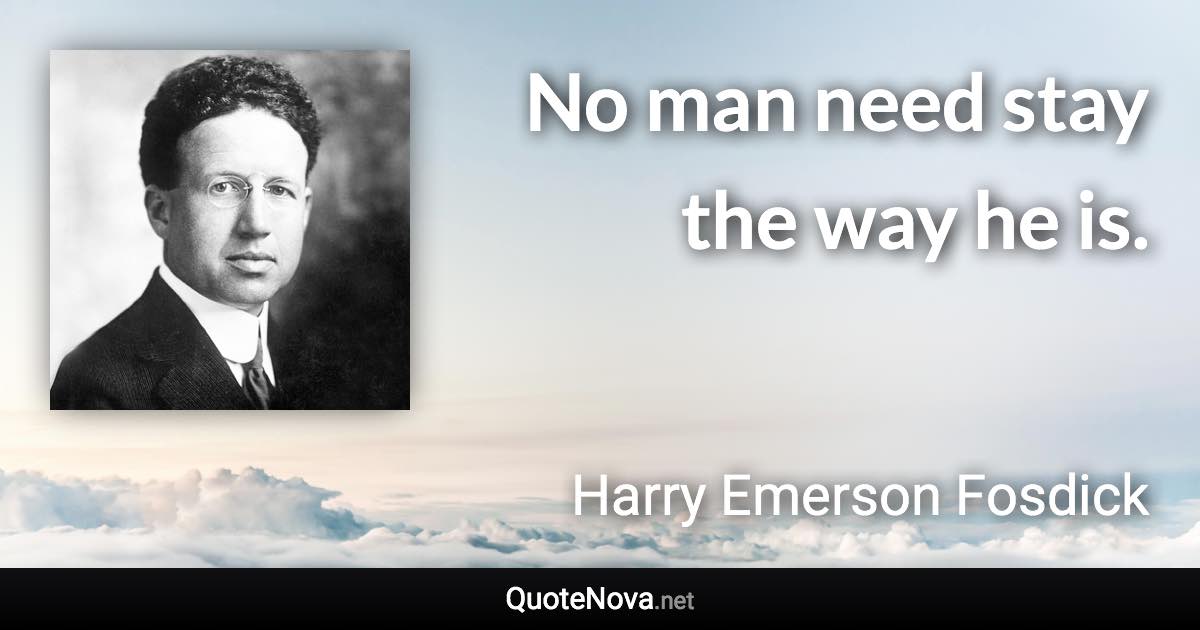 No man need stay the way he is. - Harry Emerson Fosdick quote