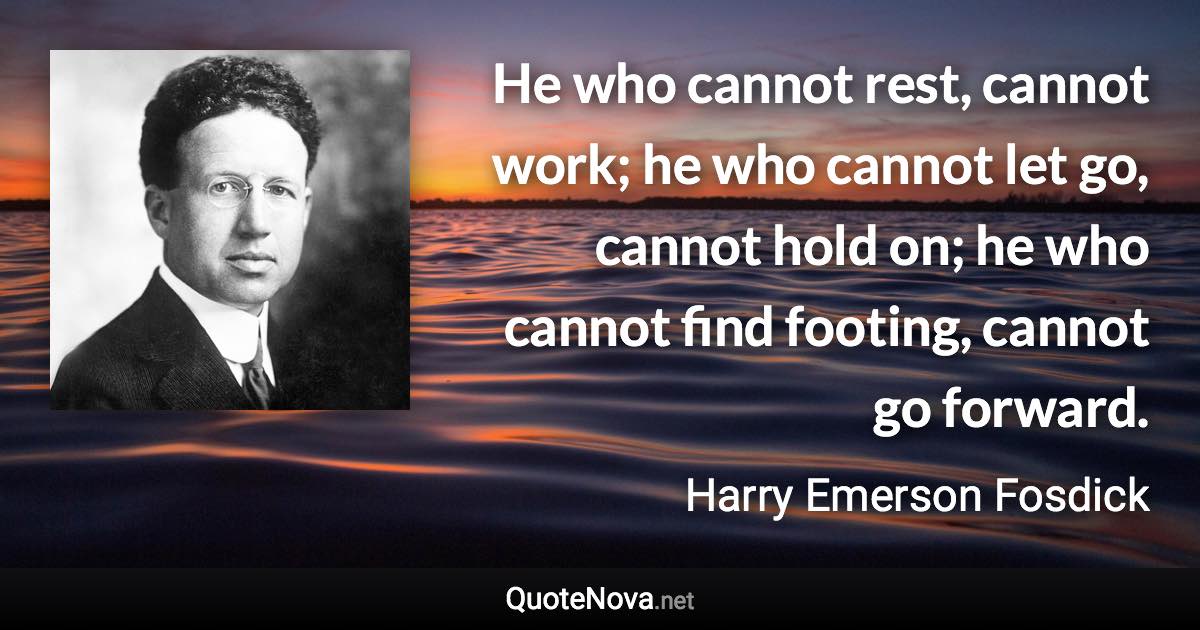 He who cannot rest, cannot work; he who cannot let go, cannot hold on; he who cannot find footing, cannot go forward. - Harry Emerson Fosdick quote