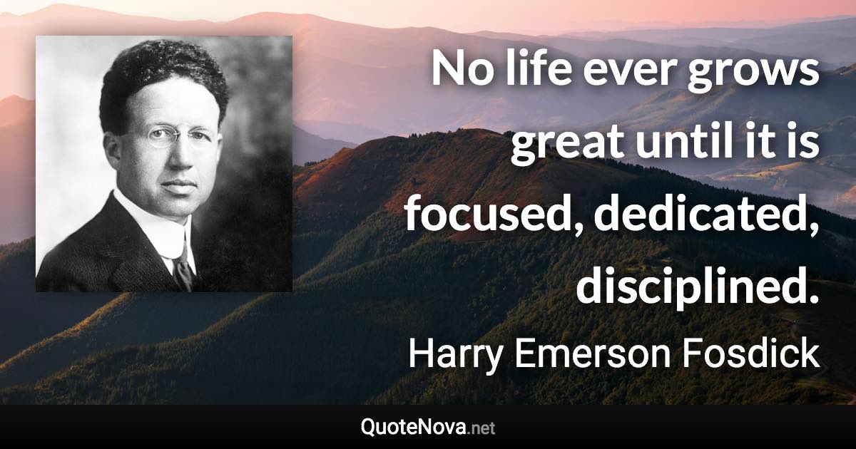 No life ever grows great until it is focused, dedicated, disciplined. - Harry Emerson Fosdick quote