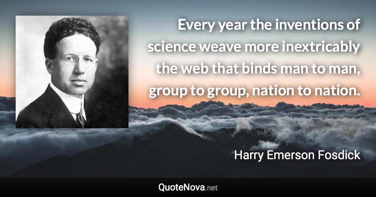 Every year the inventions of science weave more inextricably the web that binds man to man, group to group, nation to nation. - Harry Emerson Fosdick quote