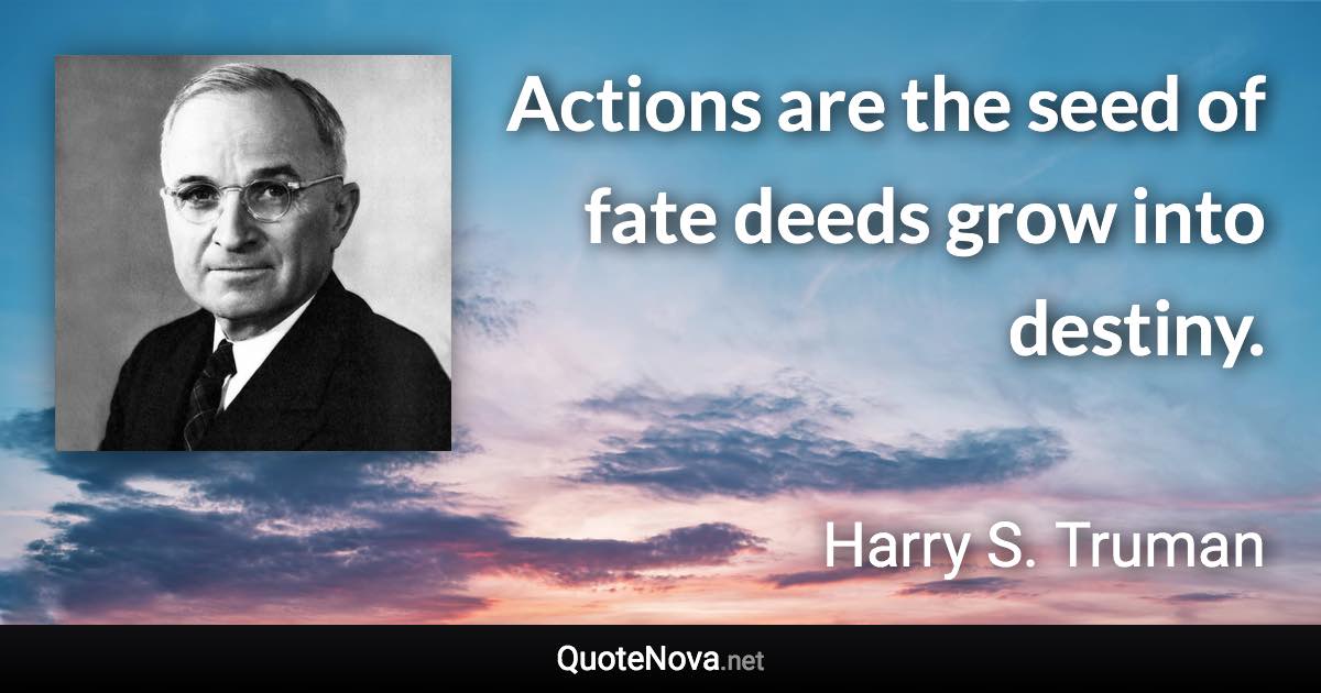 Actions are the seed of fate deeds grow into destiny. - Harry S. Truman quote