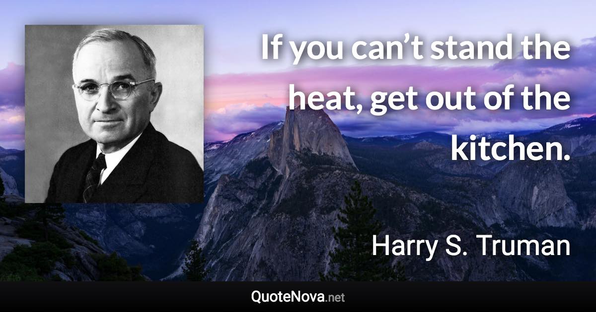 If you can’t stand the heat, get out of the kitchen. - Harry S. Truman quote
