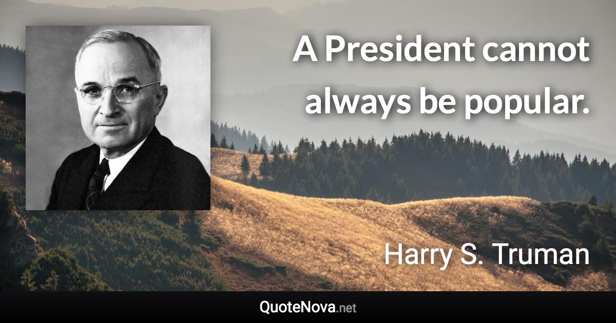 A President cannot always be popular. - Harry S. Truman quote