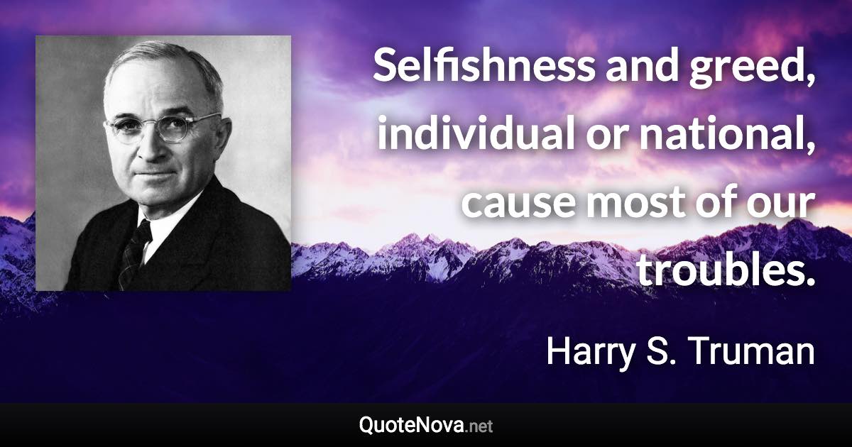 Selfishness and greed, individual or national, cause most of our troubles. - Harry S. Truman quote