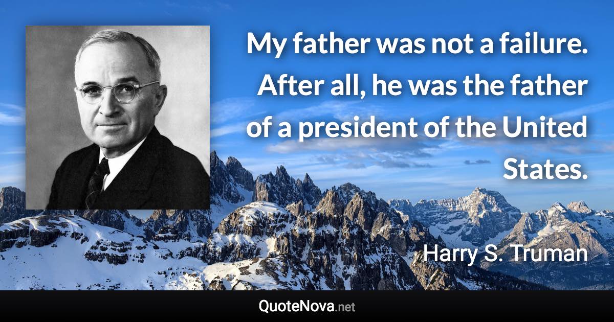 My father was not a failure. After all, he was the father of a president of the United States. - Harry S. Truman quote