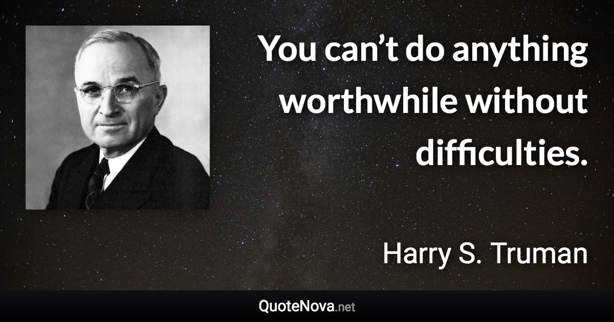 You can’t do anything worthwhile without difficulties. - Harry S. Truman quote