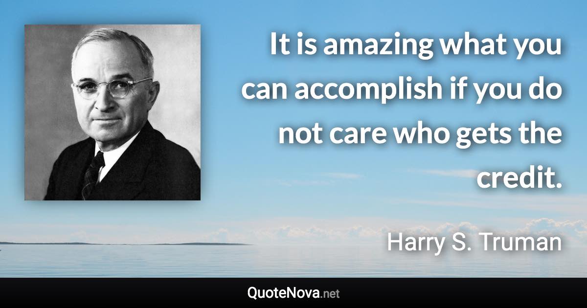 It is amazing what you can accomplish if you do not care who gets the credit. - Harry S. Truman quote