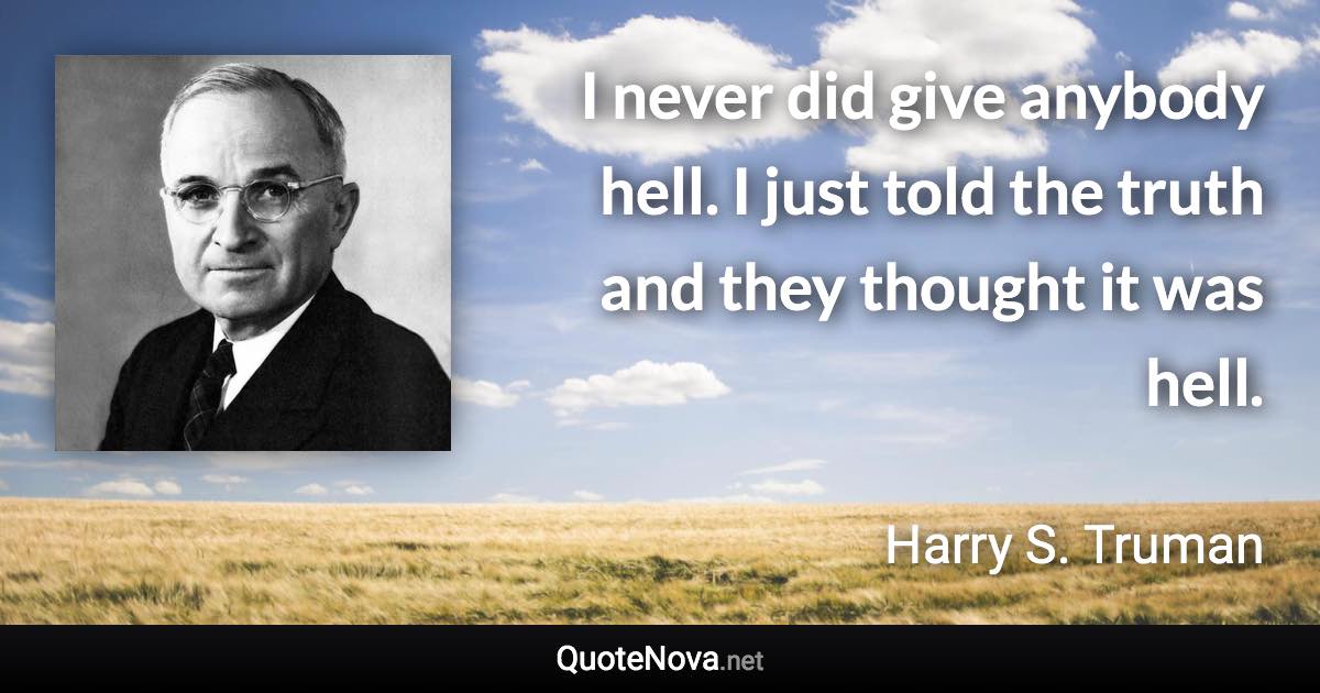 I never did give anybody hell. I just told the truth and they thought it was hell. - Harry S. Truman quote