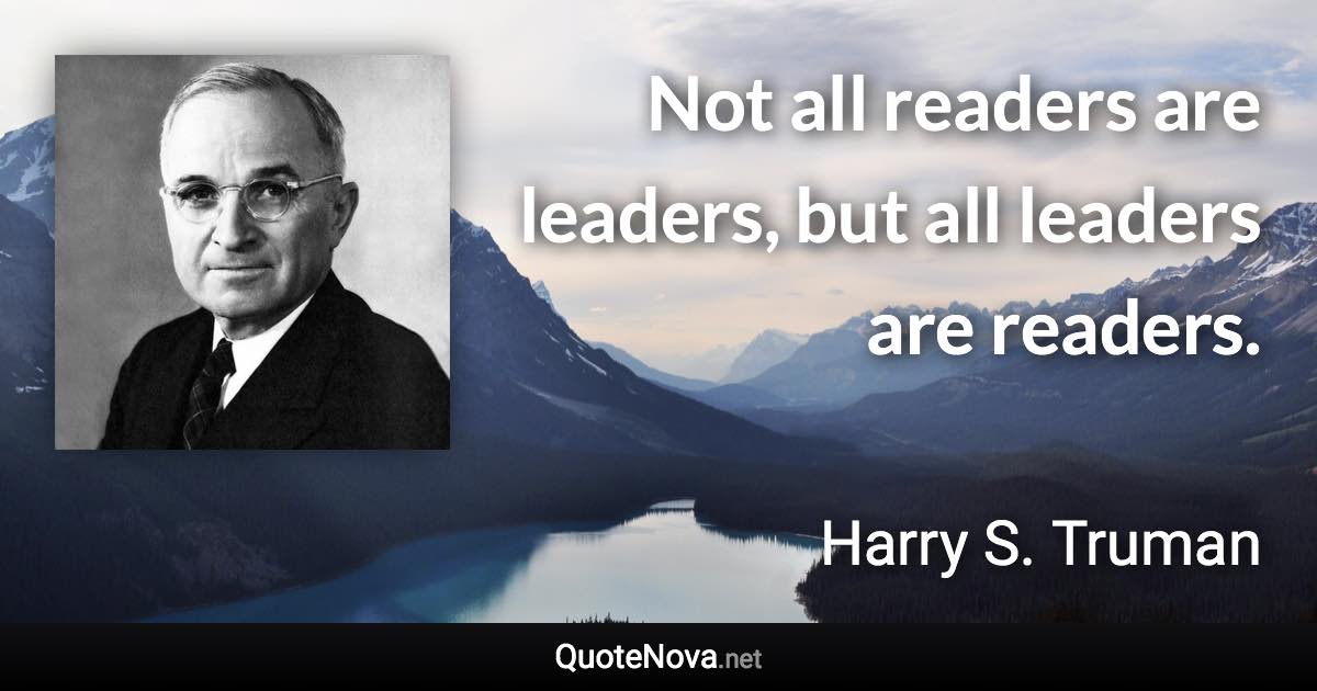 Not all readers are leaders, but all leaders are readers. - Harry S. Truman quote