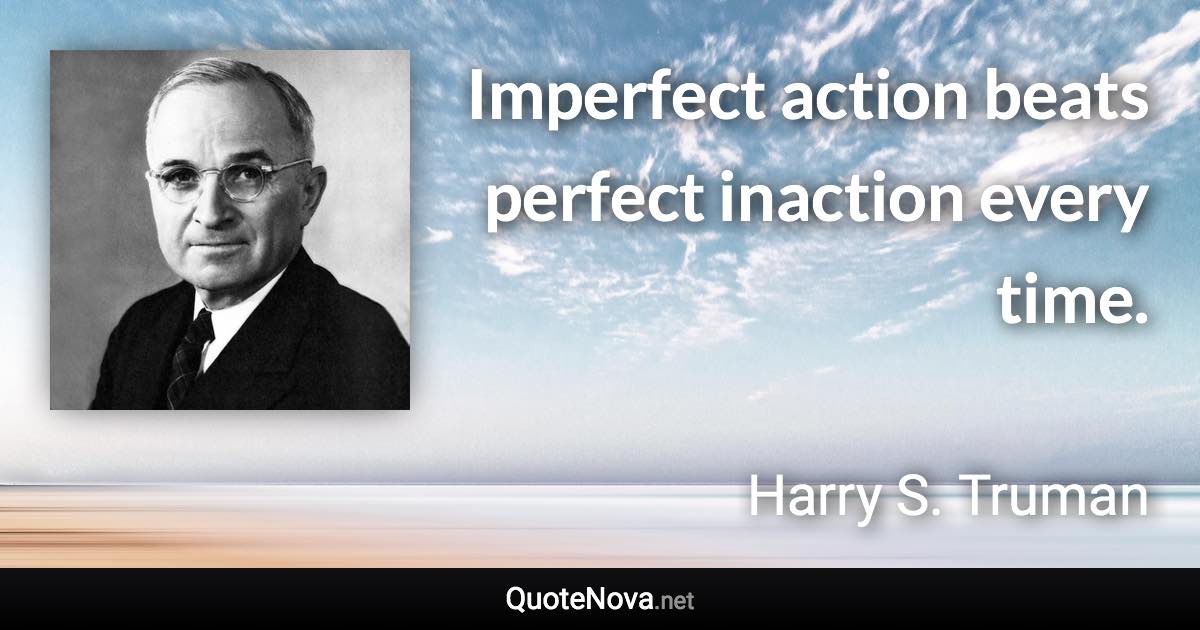 Imperfect action beats perfect inaction every time. - Harry S. Truman quote