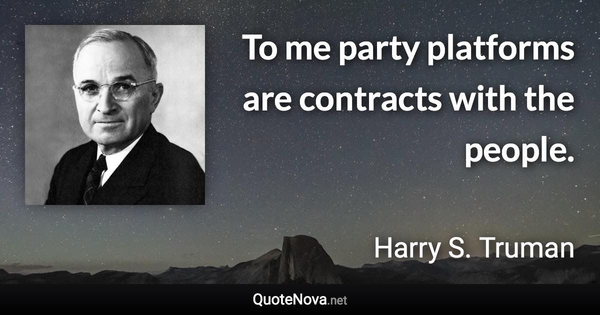 To me party platforms are contracts with the people. - Harry S. Truman quote