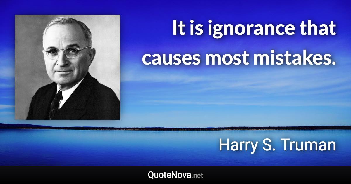 It is ignorance that causes most mistakes. - Harry S. Truman quote