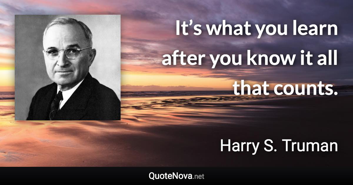 It’s what you learn after you know it all that counts. - Harry S. Truman quote