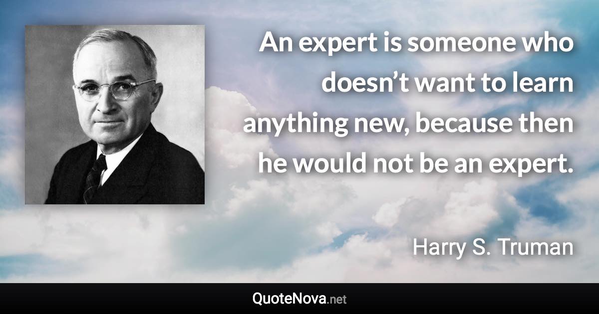 An expert is someone who doesn’t want to learn anything new, because then he would not be an expert. - Harry S. Truman quote