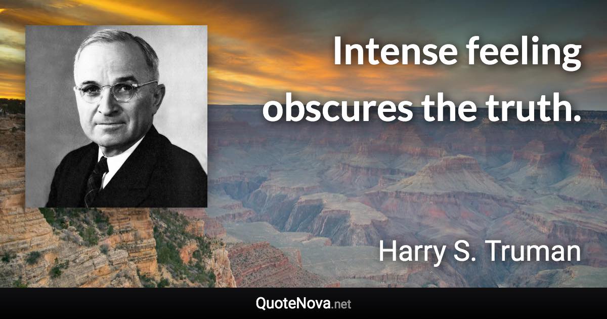 Intense feeling obscures the truth. - Harry S. Truman quote