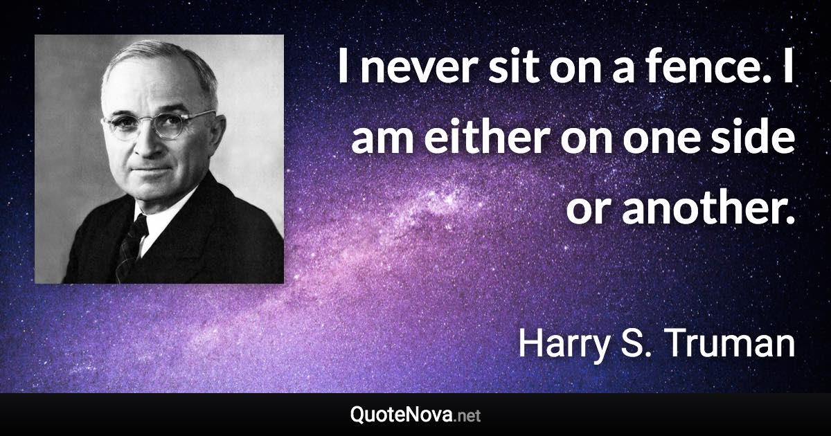 I never sit on a fence. I am either on one side or another. - Harry S. Truman quote