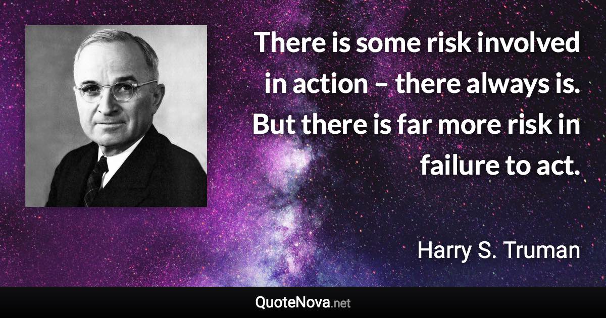 There is some risk involved in action – there always is. But there is far more risk in failure to act. - Harry S. Truman quote