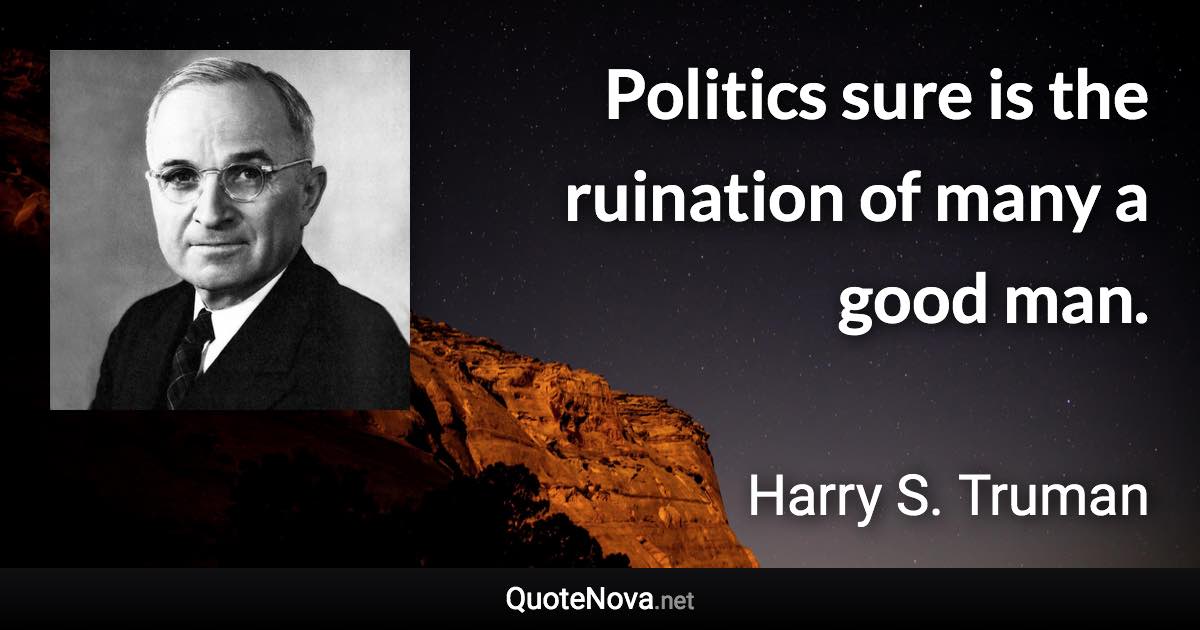 Politics sure is the ruination of many a good man. - Harry S. Truman quote