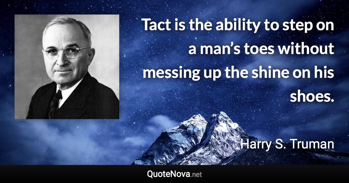 Tact is the ability to step on a man’s toes without messing up the shine on his shoes. - Harry S. Truman quote